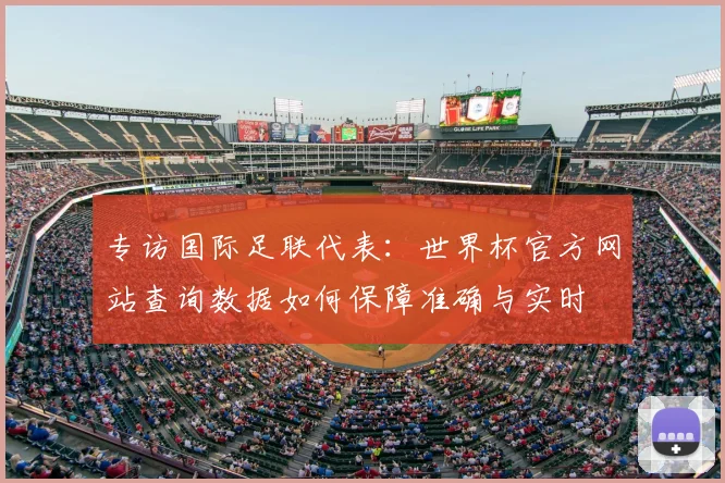 专访国际足联代表：世界杯官方网站查询数据如何保障准确与实时