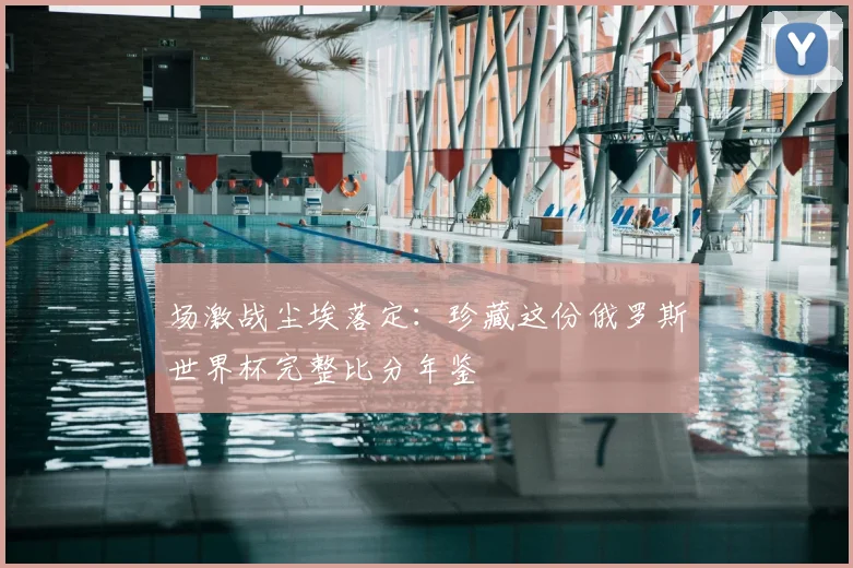 场激战尘埃落定：珍藏这份俄罗斯世界杯完整比分年鉴