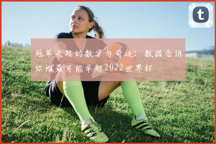冠军之路的数学与奇迹：数据告诉你谁最可能举起2022世界杯