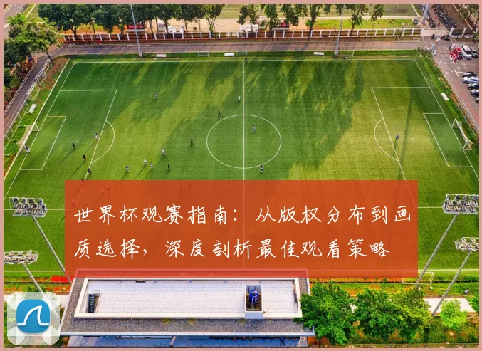 世界杯观赛指南：从版权分布到画质选择，深度剖析最佳观看策略