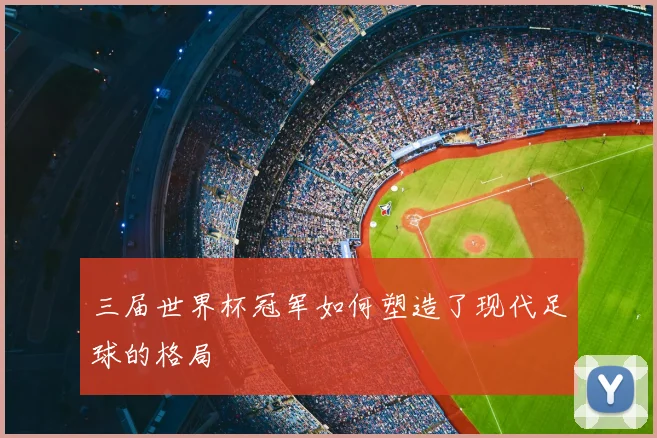 三届世界杯冠军如何塑造了现代足球的格局
