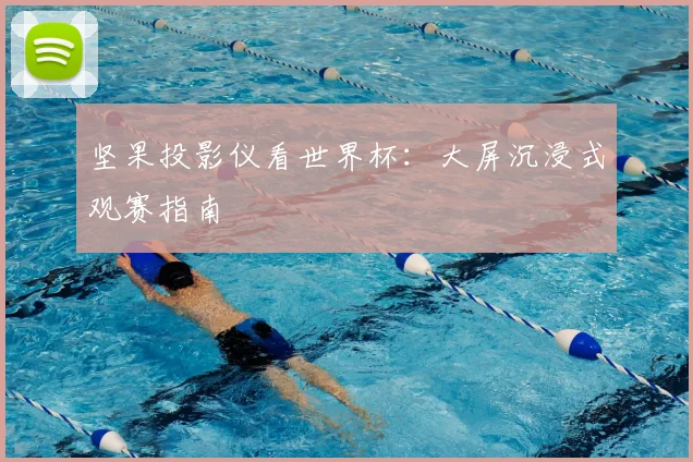 坚果投影仪看世界杯：大屏沉浸式观赛指南