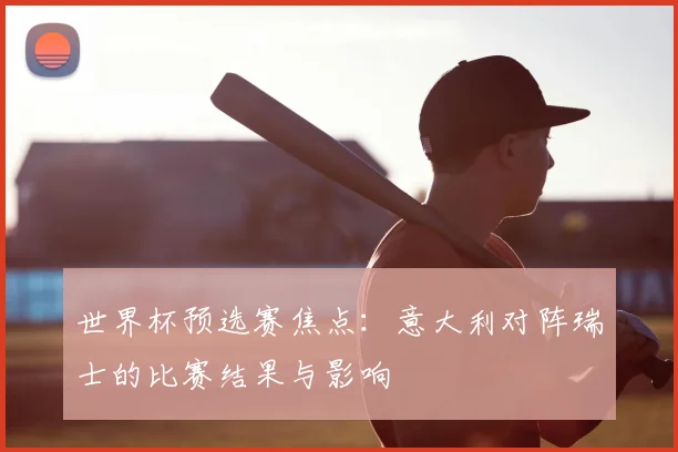 世界杯预选赛焦点：意大利对阵瑞士的比赛结果与影响