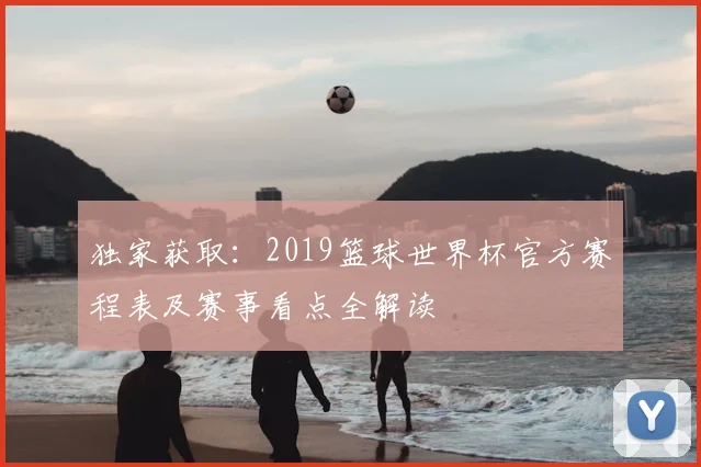 独家获取:2019篮球世界杯官方赛程表及赛事看点全解读