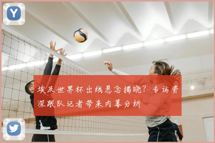 埃及世界杯出线悬念揭晓？专访资深跟队记者带来内幕分析