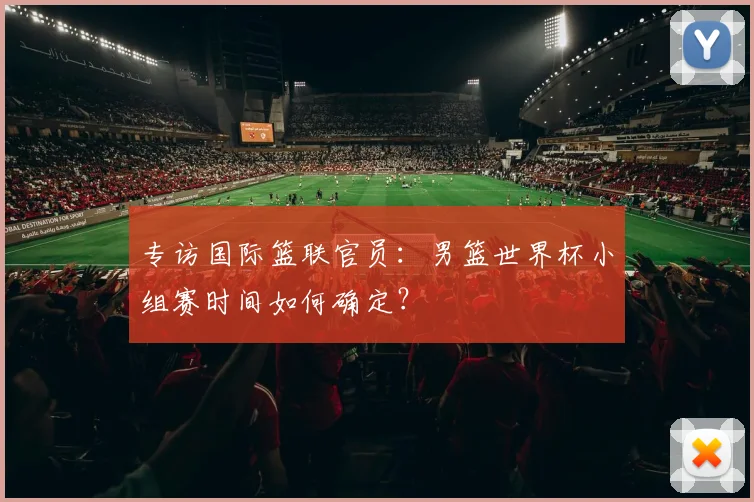 专访国际篮联官员：男篮世界杯小组赛时间如何确定？
