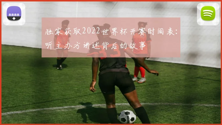 独家获取2022世界杯开赛时间表：听主办方讲述背后的故事