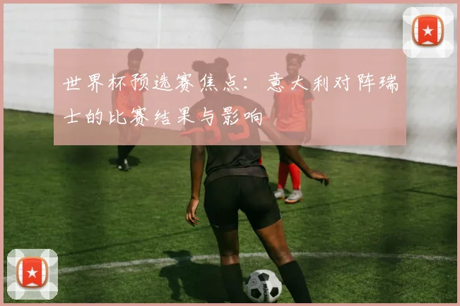 世界杯预选赛焦点：意大利对阵瑞士的比赛结果与影响