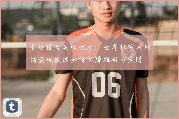 专访国际足联代表：世界杯官方网站查询数据如何保障准确与实时