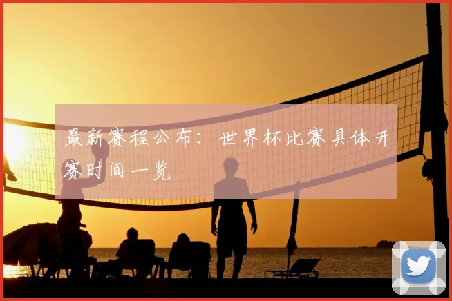 最新赛程公布：世界杯比赛具体开赛时间一览