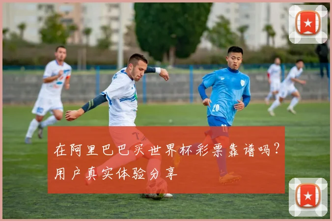在阿里巴巴买世界杯彩票靠谱吗？用户真实体验分享