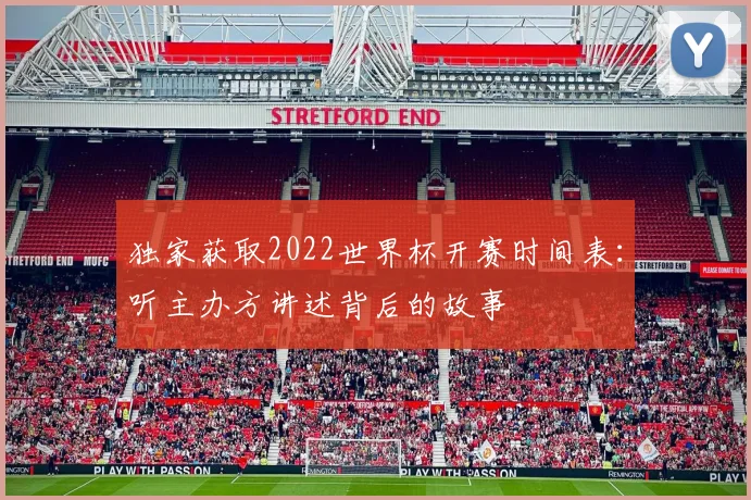 独家获取2022世界杯开赛时间表：听主办方讲述背后的故事