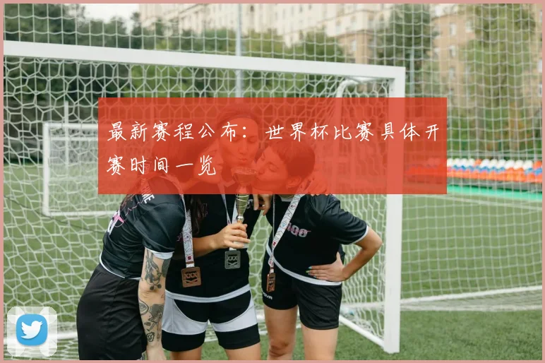 最新赛程公布：世界杯比赛具体开赛时间一览