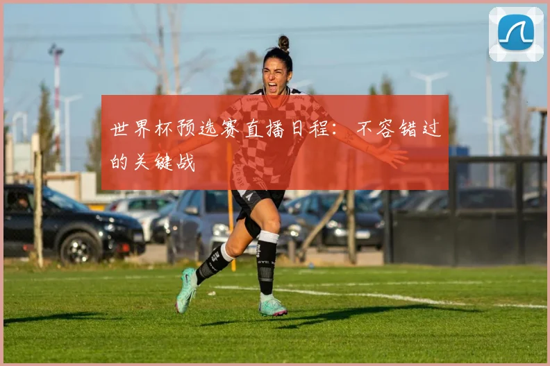 世界杯预选赛直播日程：不容错过的关键战
