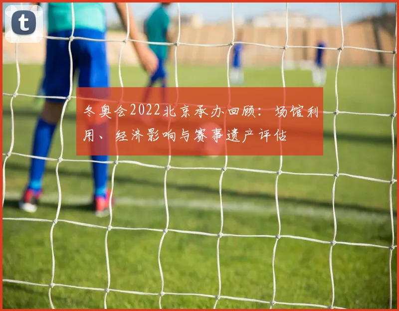 冬奥会2022北京承办回顾：场馆利用、经济影响与赛事遗产评估