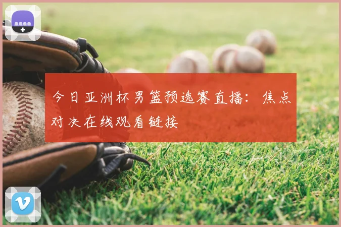 今日亚洲杯男篮预选赛直播：焦点对决在线观看链接