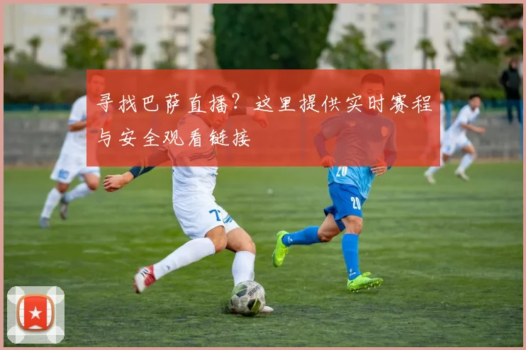 寻找巴萨直播？这里提供实时赛程与安全观看链接