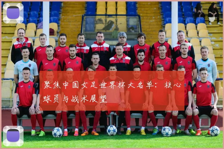 聚焦中国女足世界杯大名单：核心球员与战术展望