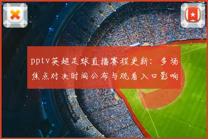 pptv英超足球直播赛程更新：多场焦点对决时间公布与观看入口影响分析
