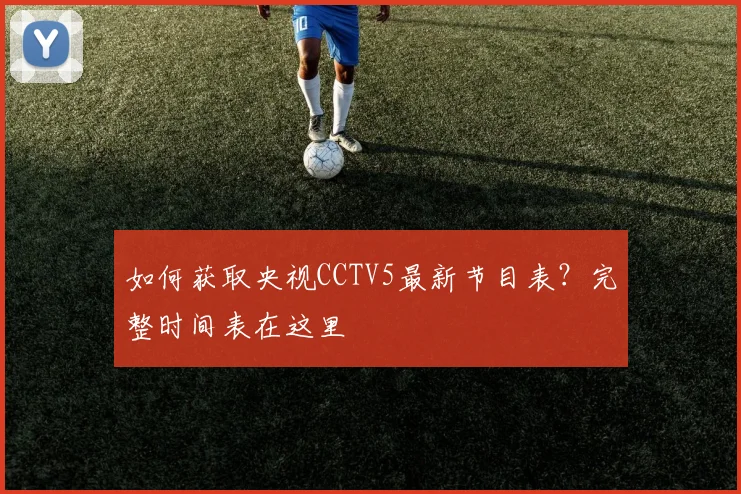 如何获取央视CCTV5最新节目表？完整时间表在这里