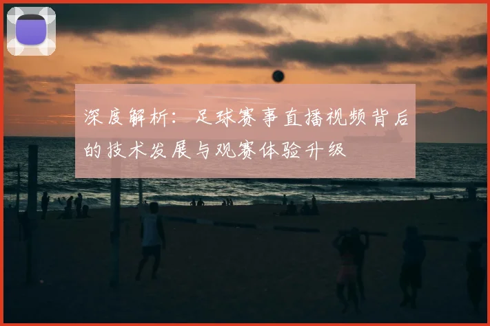 深度解析：足球赛事直播视频背后的技术发展与观赛体验升级