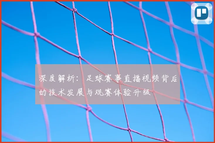 深度解析：足球赛事直播视频背后的技术发展与观赛体验升级