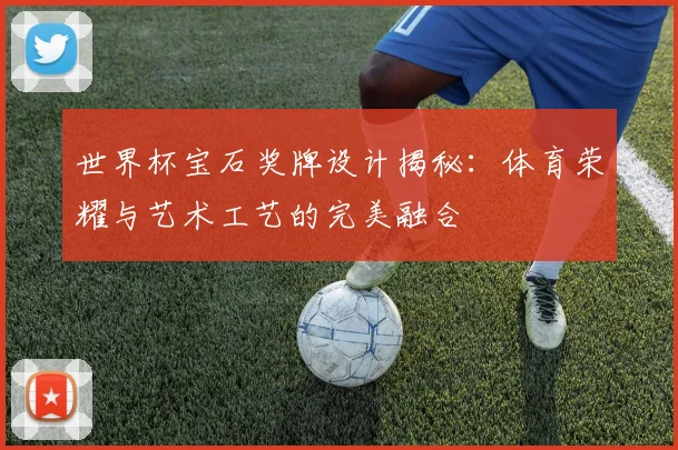 世界杯宝石奖牌设计揭秘：体育荣耀与艺术工艺的完美融合