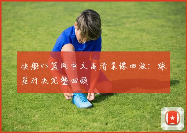 快船vs篮网中文高清录像回放：球星对决完整回顾