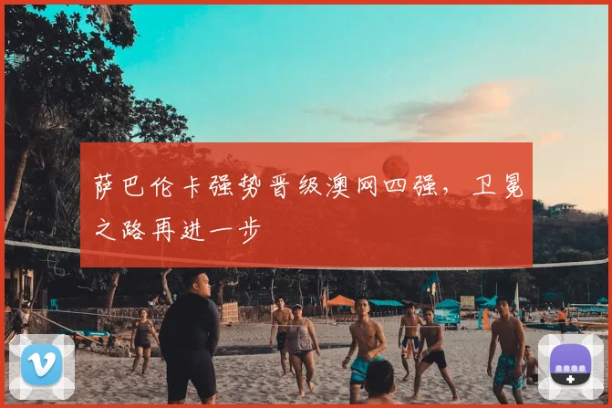 萨巴伦卡强势晋级澳网四强，卫冕之路再进一步