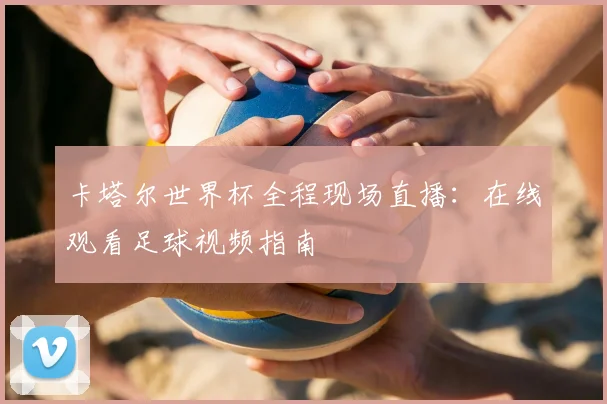 卡塔尔世界杯全程现场直播：在线观看足球视频指南
