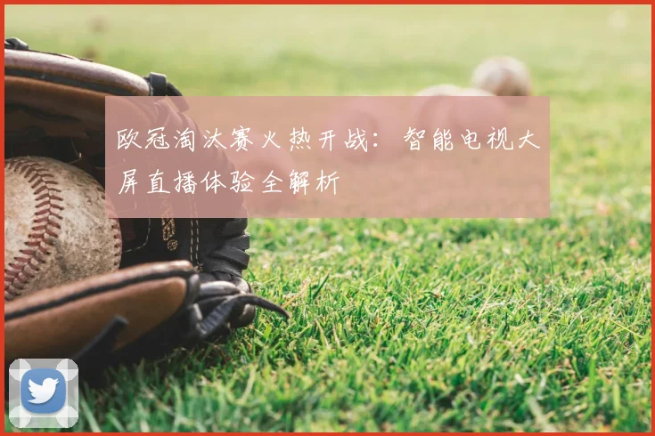 欧冠淘汰赛火热开战：智能电视大屏直播体验全解析