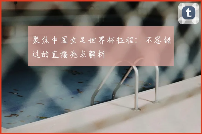 聚焦中国女足世界杯征程：不容错过的直播亮点解析