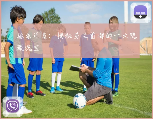 赫尔辛基:揭秘芬兰首都的十大隐藏瑰宝