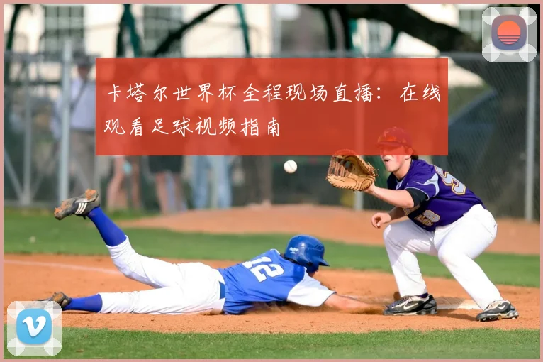 卡塔尔世界杯全程现场直播:在线观看足球视频指南