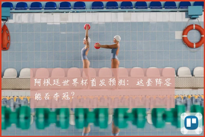阿根廷世界杯首发预测：这套阵容能否夺冠？