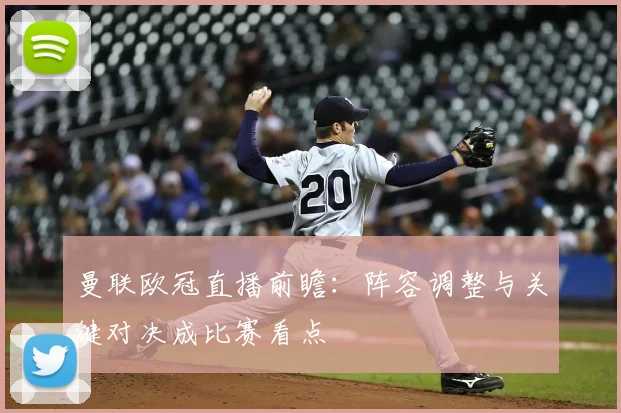 曼联欧冠直播前瞻：阵容调整与关键对决成比赛看点