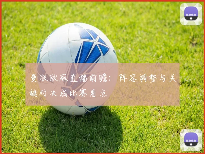 曼联欧冠直播前瞻：阵容调整与关键对决成比赛看点