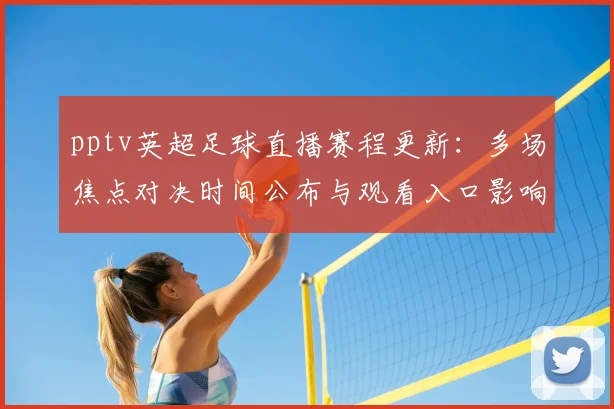 pptv英超足球直播赛程更新：多场焦点对决时间公布与观看入口影响分析