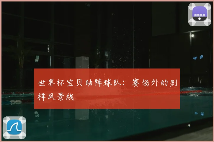 世界杯宝贝助阵球队：赛场外的别样风景线