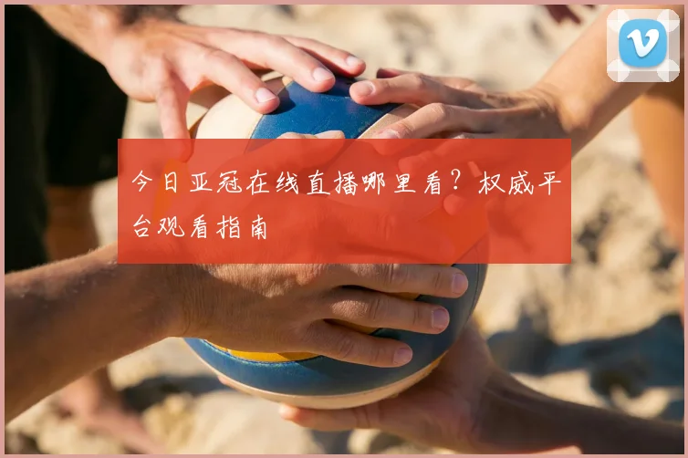 今日亚冠在线直播哪里看？权威平台观看指南