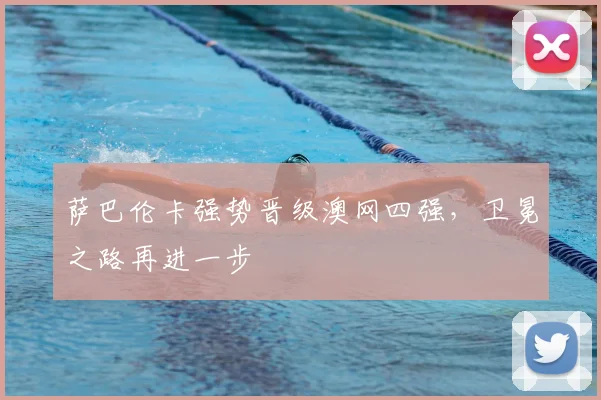 萨巴伦卡强势晋级澳网四强，卫冕之路再进一步