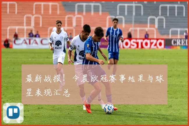 最新战报！今晨欧冠赛事结果与球星表现汇总