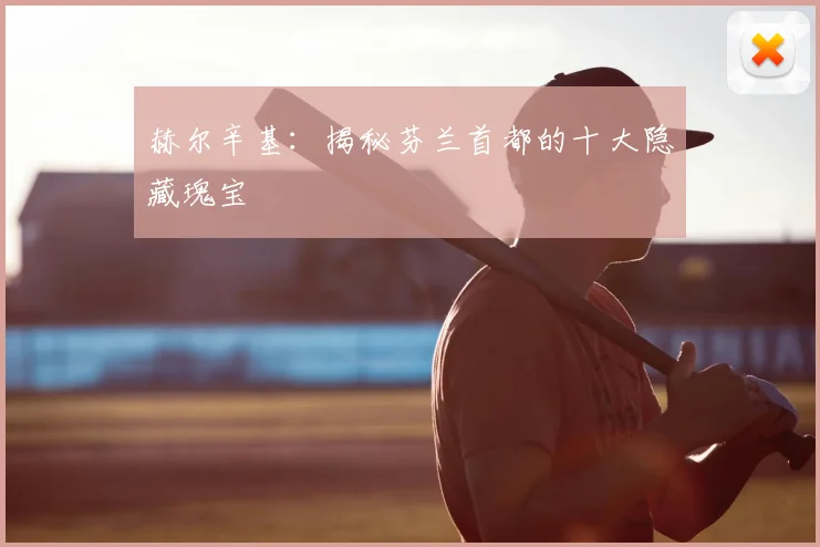 赫尔辛基：揭秘芬兰首都的十大隐藏瑰宝