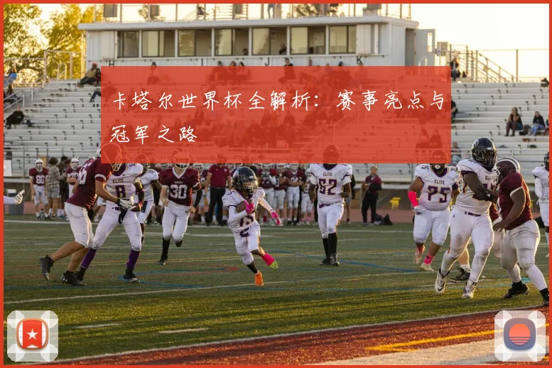 卡塔尔世界杯全解析：赛事亮点与冠军之路