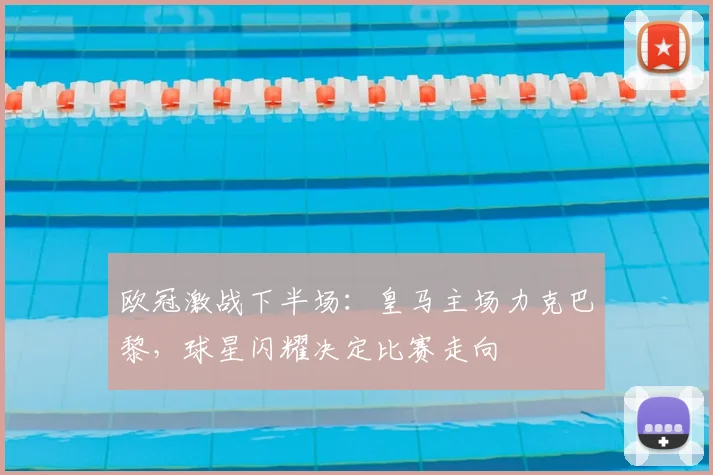 欧冠激战下半场：皇马主场力克巴黎，球星闪耀决定比赛走向