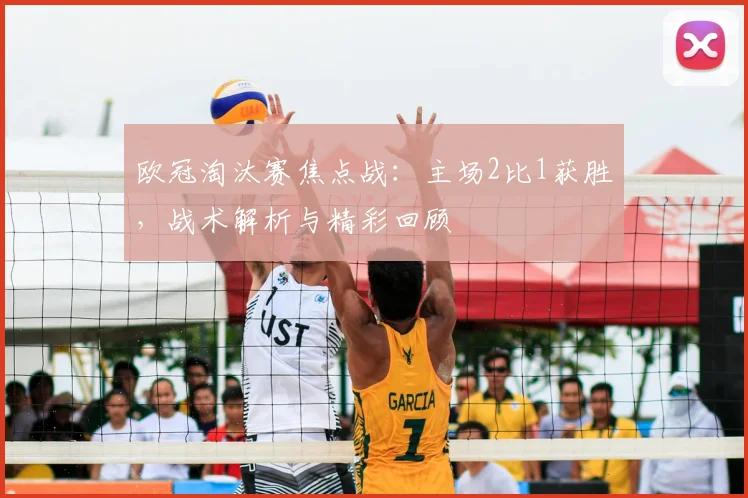 欧冠淘汰赛焦点战：主场2比1获胜，战术解析与精彩回顾