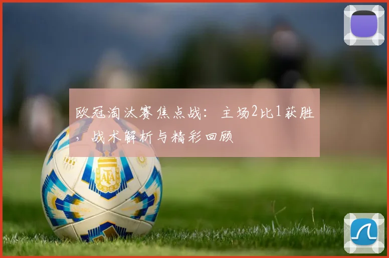 欧冠淘汰赛焦点战：主场2比1获胜，战术解析与精彩回顾
