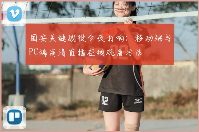 国安关键战役今夜打响：移动端与PC端高清直播在线观看方法