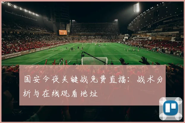 国安今夜关键战免费直播：战术分析与在线观看地址
