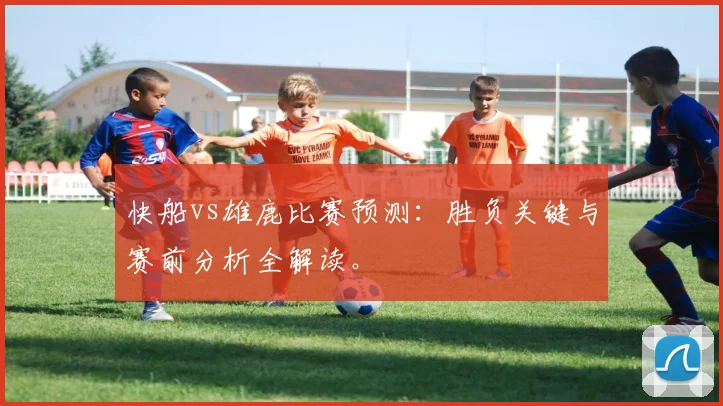 快船vs雄鹿比赛预测：胜负关键与赛前分析全解读。